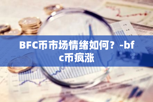 BFC币市场情绪：政策、动态、供需、技术、投资者情绪共振