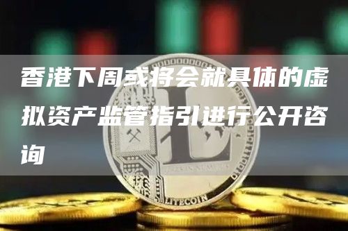 香港虚拟资产监管：下周公开咨询，散户交易开放？
